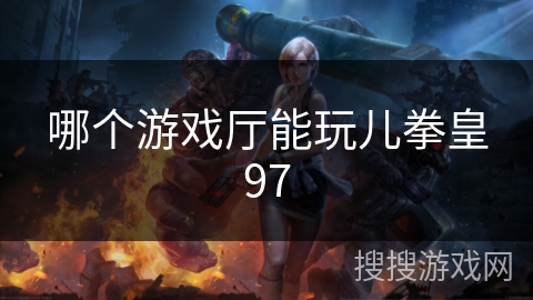 哪个游戏厅能玩儿拳皇97 哪个游戏厅能玩儿拳皇97