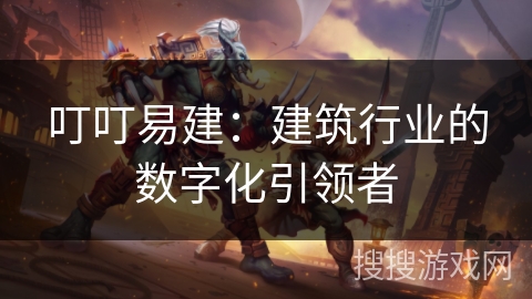 叮叮易建:建筑行业的数字化引领者 叮叮易建:建筑行业的数字化引领者