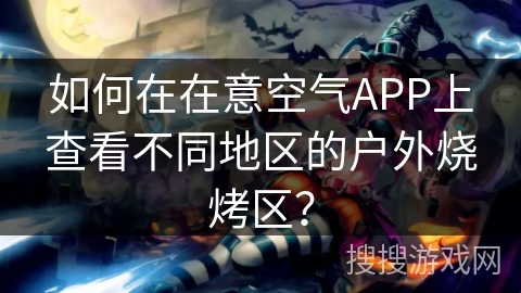 如何在在意空气APP上查看不同地区的户外烧烤区? 如何在在意空气APP上查看不同地区的户外烧烤区?