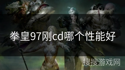 拳皇97刚cd哪个性能好 拳皇97刚cd哪个性能好