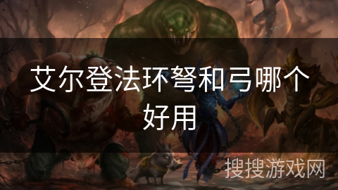 艾尔登法环弩和弓哪个好用 艾尔登法环弩和弓哪个好用