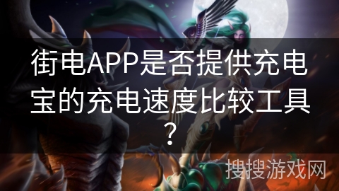 街电APP是否提供充电宝的充电速度比较工具? 街电APP是否提供充电宝的充电速度比较工具?