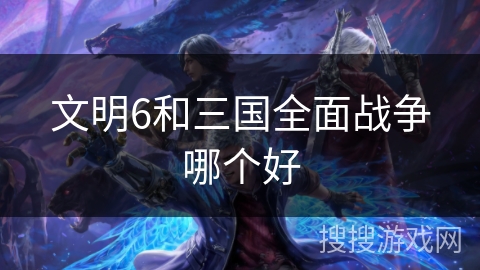 文明6和三国全面战争哪个好 文明6和三国全面战争哪个好