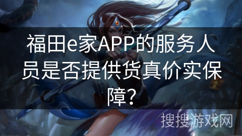 福田e家APP的服务人员是否提供货真价实保障? 福田e家APP的服务人员是否提供货真价实保障?