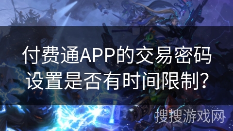 付费通APP的交易密码设置是否有时间限制? 付费通APP的交易密码设置是否有时间限制?