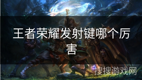 王者荣耀发射键哪个厉害 王者荣耀发射键哪个厉害