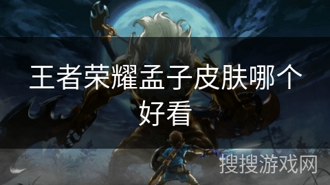 王者荣耀孟子皮肤哪个好看 王者荣耀孟子皮肤哪个好看