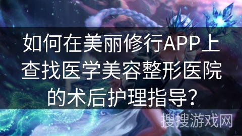 如何在美丽修行APP上查找医学美容整形医院的术后护理指导? 如何在美丽修行APP上查找医学美容整形医院的术后护理指导?
