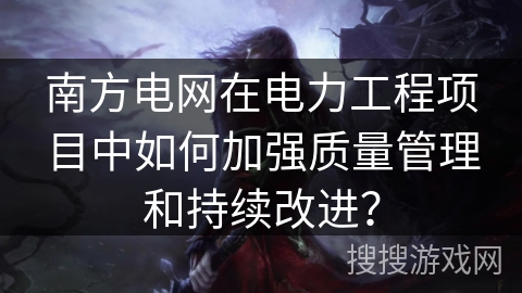 南方电网在电力工程项目中如何加强质量管理和持续改进? 南方电网在电力工程项目中如何加强质量管理和持续改进?