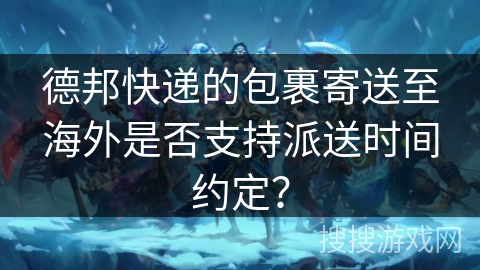 德邦快递的包裹寄送至海外是否支持派送时间约定? 德邦快递的包裹寄送至海外是否支持派送时间约定?