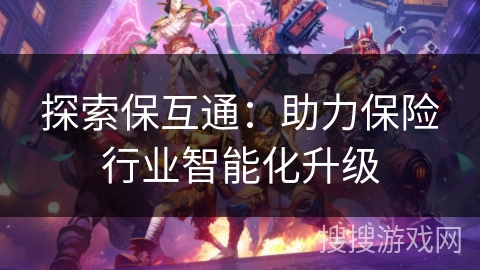 探索保互通:助力保险行业智能化升级 探索保互通:助力保险行业智能化升级