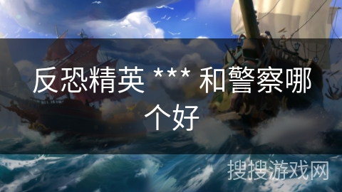 反恐精英 *** 和警察哪个好 反恐精英 *** 和警察哪个好