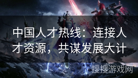 中国人才热线:连接人才资源,共谋发展大计 中国人才热线:连接人才资源,共谋发展大计