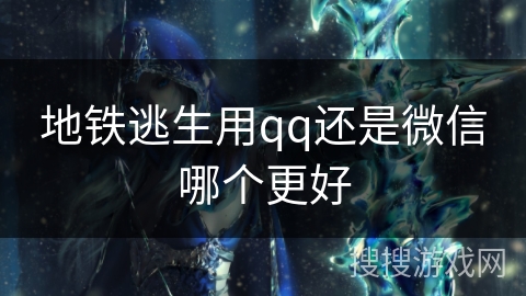 地铁逃生用qq还是微信哪个更好 地铁逃生用qq还是微信哪个更好