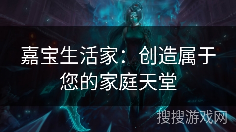 嘉宝生活家:创造属于您的家庭天堂 嘉宝生活家:创造属于您的家庭天堂
