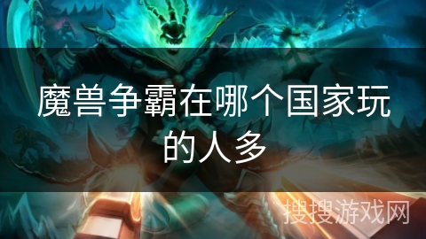 魔兽争霸在哪个国家玩的人多 魔兽争霸在哪个国家玩的人多