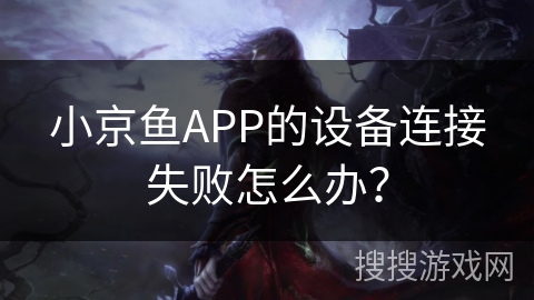 小京鱼APP的设备连接失败怎么办? 小京鱼APP的设备连接失败怎么办?