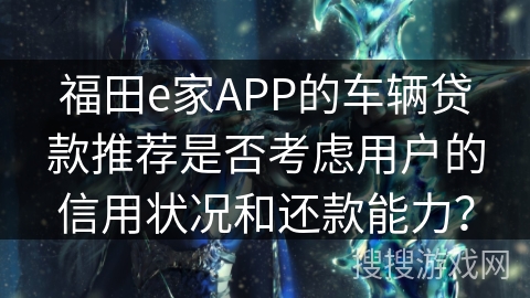 福田e家APP的车辆贷款推荐是否考虑用户的信用状况和还款能力? 福田e家APP的车辆贷款推荐是否考虑用户的信用状况和还款能力?
