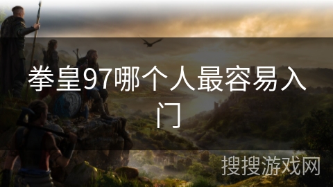 拳皇97哪个人最容易入门 拳皇97哪个人最容易入门