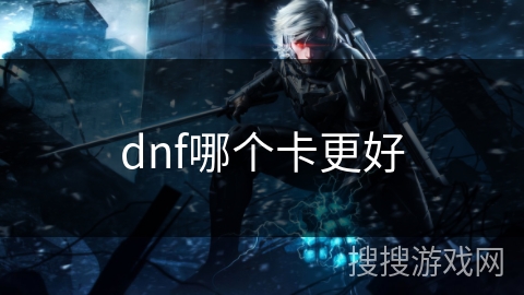 dnf哪个卡更好 dnf哪个卡更好