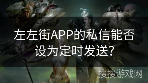 左左街APP的私信能否设为定时发送? 左左街APP的私信能否设为定时发送?