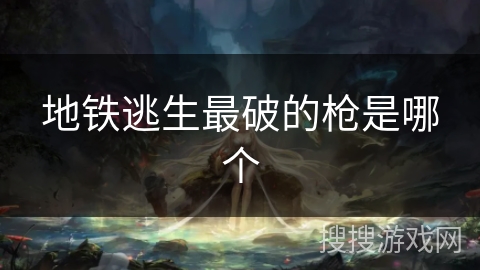 地铁逃生最破的枪是哪个 地铁逃生最破的枪是哪个