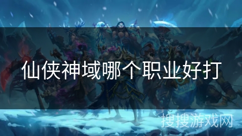 仙侠神域哪个职业好打 仙侠神域哪个职业好打