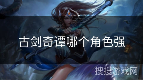 古剑奇谭哪个角色强 古剑奇谭哪个角色强
