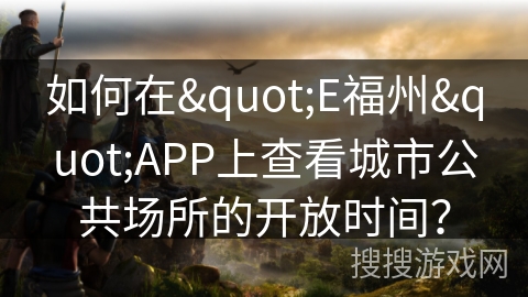 如何在"E福州"APP上查看城市公共场所的开放时间? 如何在"E福州"APP上查看城市公共场所的开放时间?