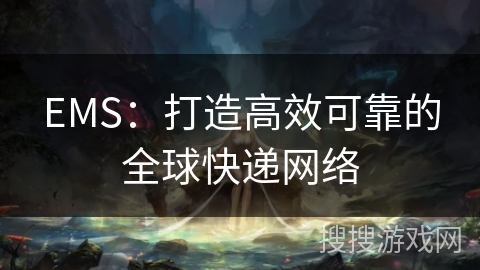 EMS:打造高效可靠的全球快递网络 EMS:打造高效可靠的全球快递网络
