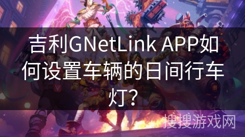吉利GNetLink APP如何设置车辆的日间行车灯？