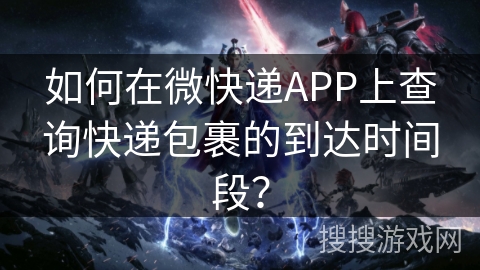 如何在微快递APP上查询快递包裹的到达时间段？