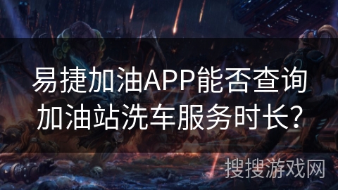 易捷加油APP能否查询加油站洗车服务时长？