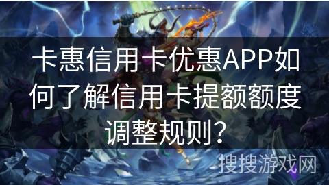 卡惠信用卡优惠APP如何了解信用卡提额额度调整规则？