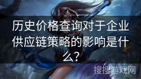 历史价格查询对于企业供应链策略的影响是什么？