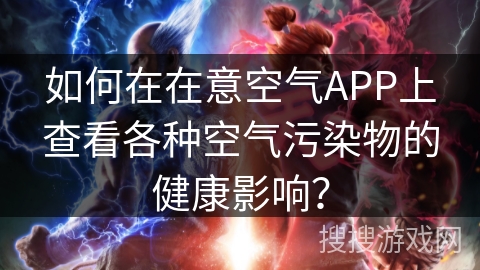 如何在在意空气APP上查看各种空气污染物的健康影响? 如何在在意空气APP上查看各种空气污染物的健康影响?