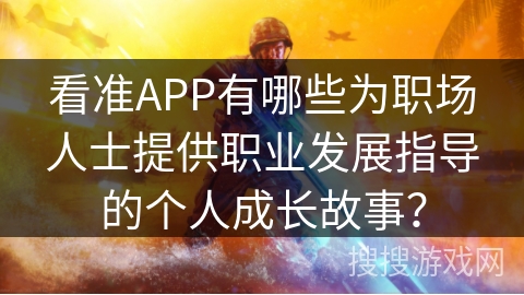 看准APP有哪些为职场人士提供职业发展指导的个人成长故事? 看准APP有哪些为职场人士提供职业发展指导的个人成长故事?