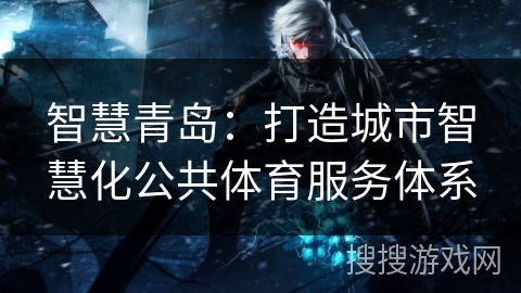 智慧青岛:打造城市智慧化公共体育服务体系 智慧青岛:打造城市智慧化公共体育服务体系
