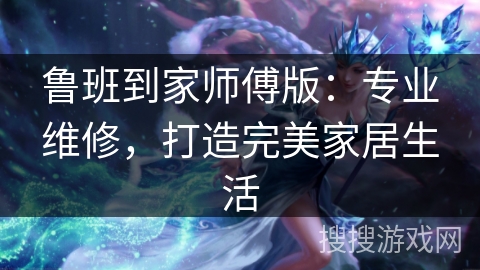 鲁班到家师傅版:专业维修,打造完美家居生活 鲁班到家师傅版:专业维修,打造完美家居生活