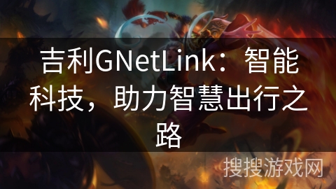 吉利GNetLink:智能科技,助力智慧出行之路 吉利GNetLink:智能科技,助力智慧出行之路