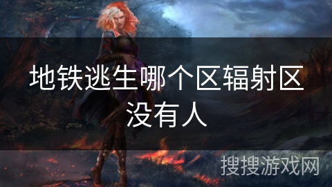 地铁逃生哪个区辐射区没有人 地铁逃生哪个区辐射区没有人