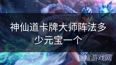 神仙道卡牌大师阵法多少元宝一个 神仙道卡牌大师阵法多少元宝一个