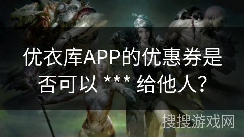 优衣库APP的优惠券是否可以 *** 给他人? 优衣库APP的优惠券是否可以 *** 给他人?
