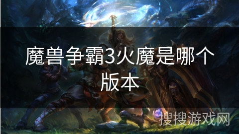 魔兽争霸3火魔是哪个版本 魔兽争霸3火魔是哪个版本