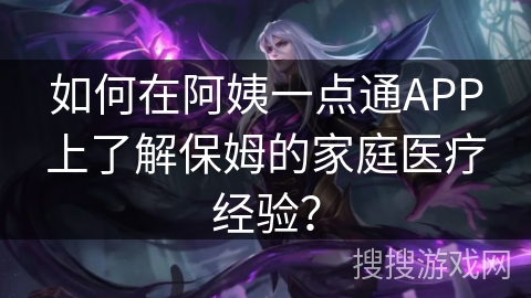 如何在阿姨一点通APP上了解保姆的家庭医疗经验? 如何在阿姨一点通APP上了解保姆的家庭医疗经验?