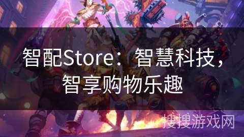 智配Store：智慧科技，智享购物乐趣