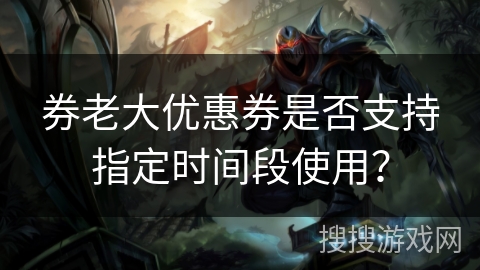 券老大优惠券是否支持指定时间段使用? 券老大优惠券是否支持指定时间段使用?