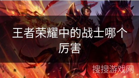 王者荣耀中的战士哪个厉害 王者荣耀中的战士哪个厉害