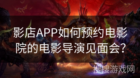 影店APP如何预约电影院的电影导演见面会? 影店APP如何预约电影院的电影导演见面会?