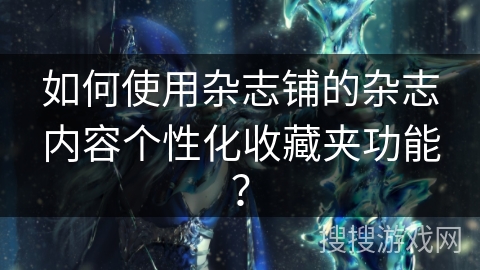 如何使用杂志铺的杂志内容个性化收藏夹功能? 如何使用杂志铺的杂志内容个性化收藏夹功能?
